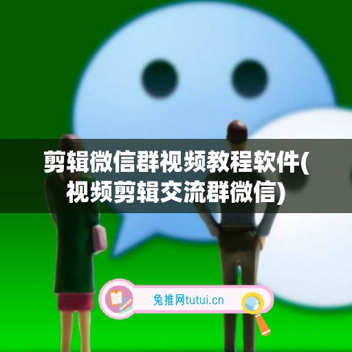 剪辑微信群视频教程软件(视频剪辑交流群微信)