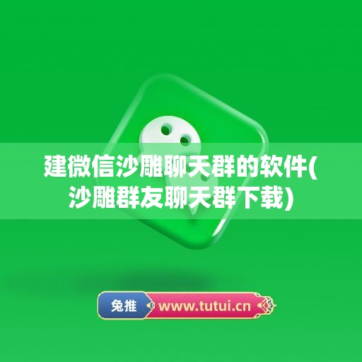 建微信沙雕聊天群的软件(沙雕群友聊天群下载)