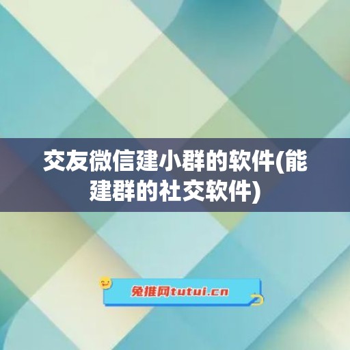 交友微信建小群的软件(能建群的社交软件)