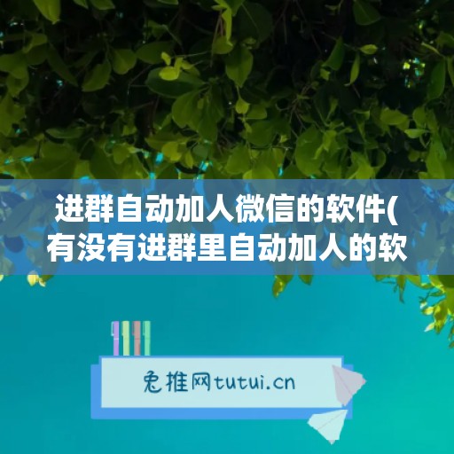 进群自动加人微信的软件(有没有进群里自动加人的软件)