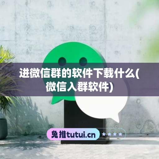 进微信群的软件下载什么(微信入群软件)