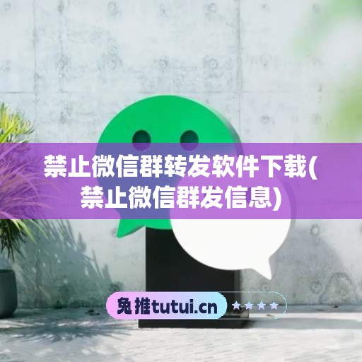 禁止微信群转发软件下载(禁止微信群发信息)