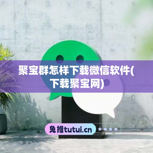 聚宝群怎样下载微信软件(下载聚宝网)