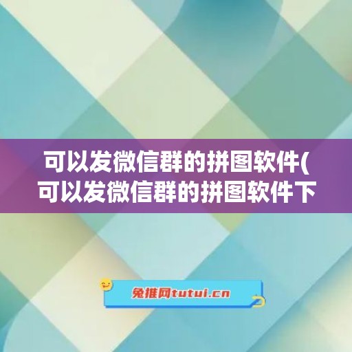 可以发微信群的拼图软件(可以发微信群的拼图软件下载)