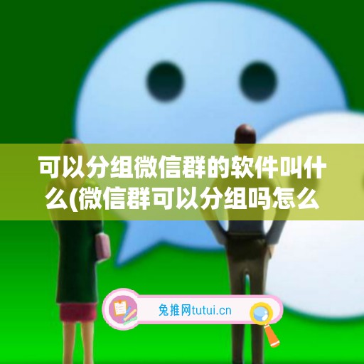 可以分组微信群的软件叫什么(微信群可以分组吗怎么分组)