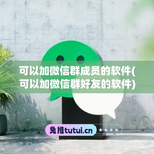 可以加微信群成员的软件(可以加微信群好友的软件)