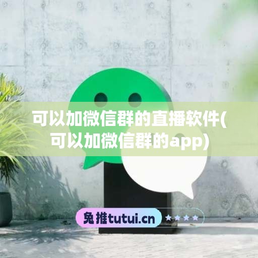 可以加微信群的直播软件(可以加微信群的app)