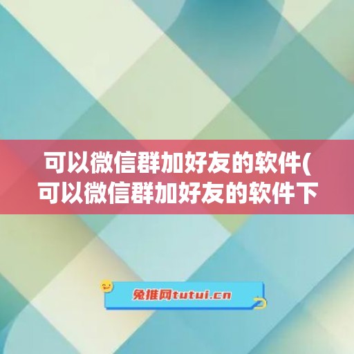 可以微信群加好友的软件(可以微信群加好友的软件下载)