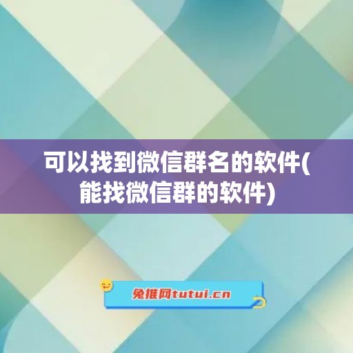 可以找到微信群名的软件(能找微信群的软件)