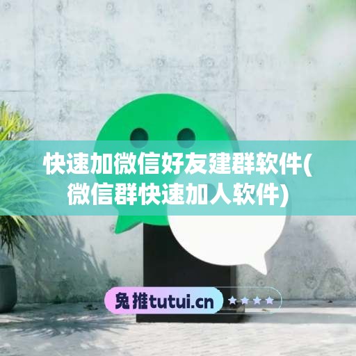 快速加微信好友建群软件(微信群快速加人软件)