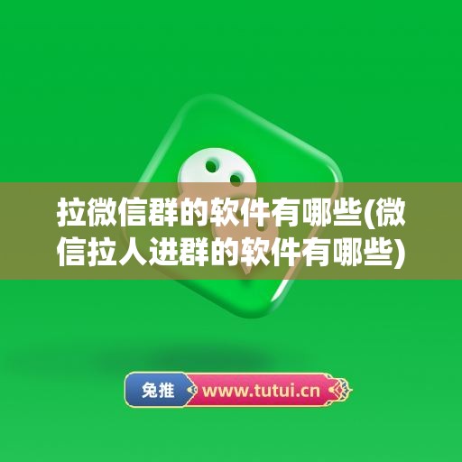 拉微信群的软件有哪些(微信拉人进群的软件有哪些)