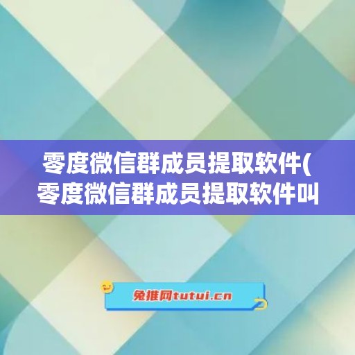 零度微信群成员提取软件(零度微信群成员提取软件叫什么)