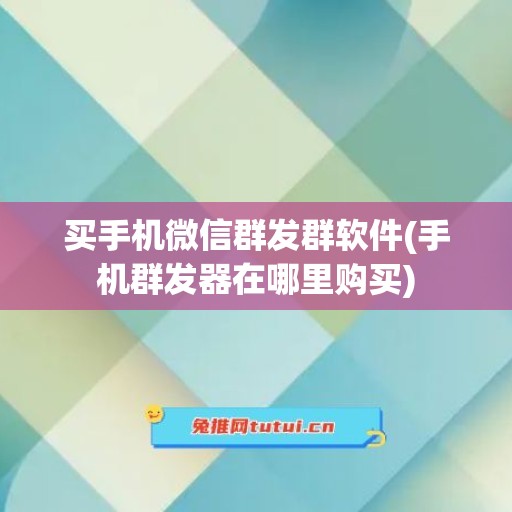 买手机微信群发群软件(手机群发器在哪里购买)