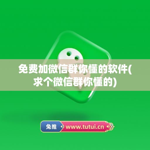 免费加微信群你懂的软件(求个微信群你懂的)