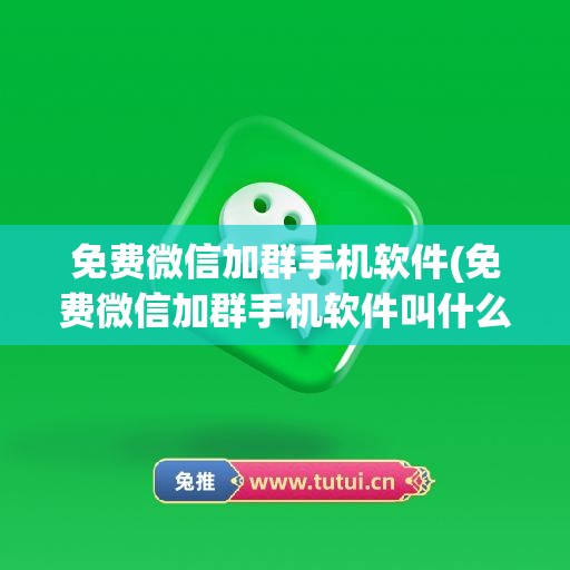 免费微信加群手机软件(免费微信加群手机软件叫什么)