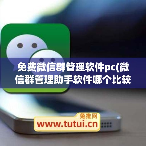 免费微信群管理软件pc(微信群管理助手软件哪个比较好用)