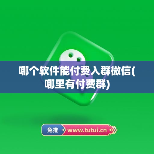 哪个软件能付费入群微信(哪里有付费群)