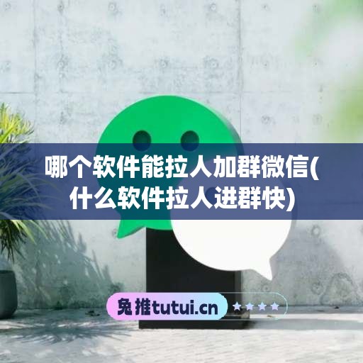 哪个软件能拉人加群微信(什么软件拉人进群快)