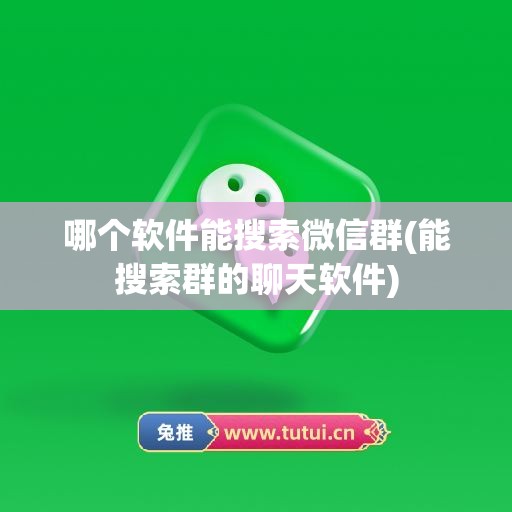 哪个软件能搜索微信群(能搜索群的聊天软件)