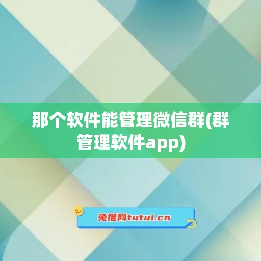 那个软件能管理微信群(群管理软件app)