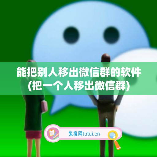 能把别人移出微信群的软件(把一个人移出微信群)