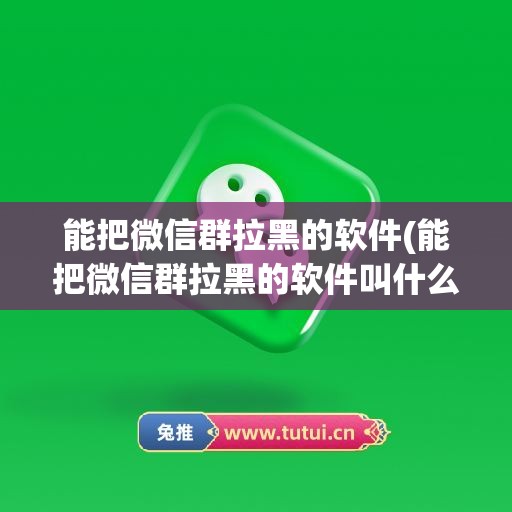 能把微信群拉黑的软件(能把微信群拉黑的软件叫什么)