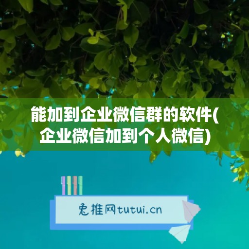 能加到企业微信群的软件(企业微信加到个人微信)