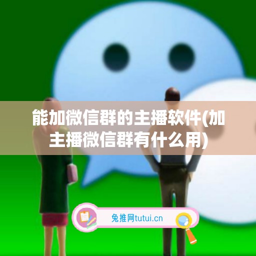 能加微信群的主播软件(加主播微信群有什么用)