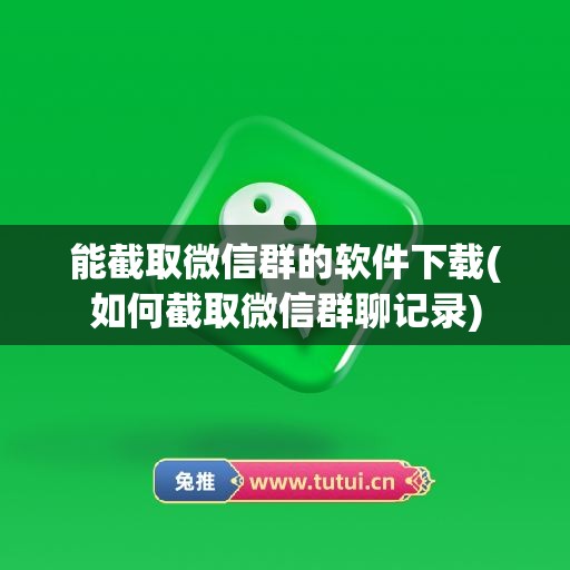 能截取微信群的软件下载(如何截取微信群聊记录)