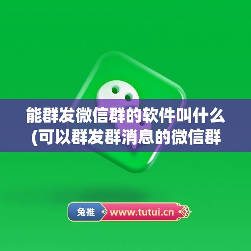 能群发微信群的软件叫什么(可以群发群消息的微信群发软件)