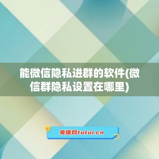 能微信隐私进群的软件(微信群隐私设置在哪里)