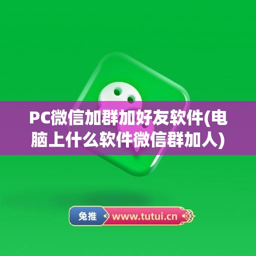 PC微信加群加好友软件(电脑上什么软件微信群加人)