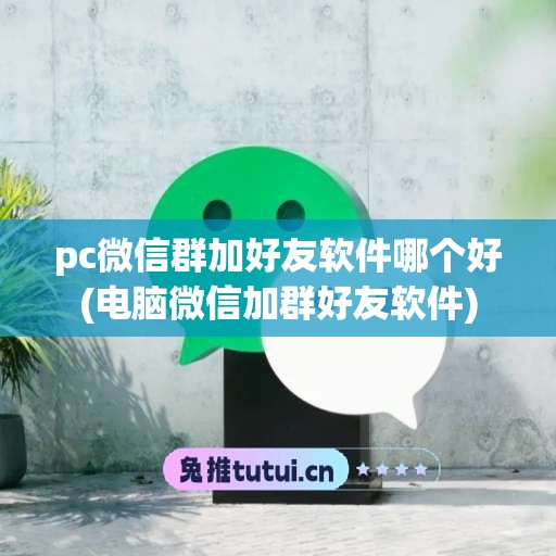 pc微信群加好友软件哪个好(电脑微信加群好友软件)