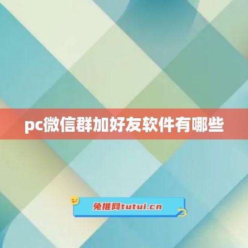 pc微信群加好友软件有哪些