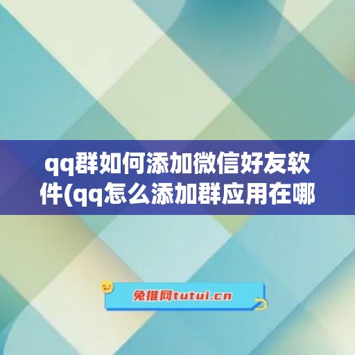 qq群如何添加微信好友软件(qq怎么添加群应用在哪里)