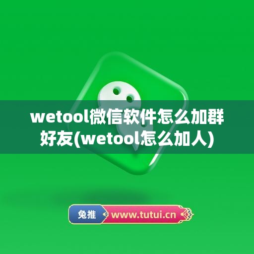 wetool微信软件怎么加群好友(wetool怎么加人)