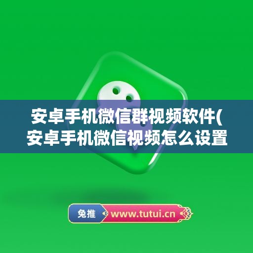 安卓手机微信群视频软件(安卓手机微信视频怎么设置美颜)