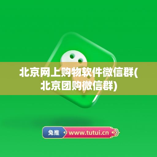 北京网上购物软件微信群(北京团购微信群)