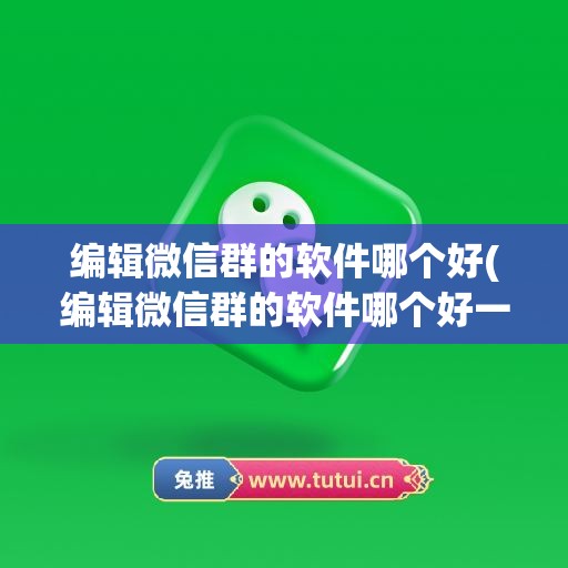 编辑微信群的软件哪个好(编辑微信群的软件哪个好一点)