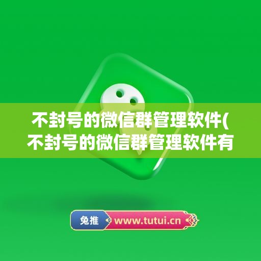 不封号的微信群管理软件(不封号的微信群管理软件有哪些)