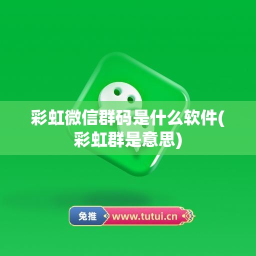 彩虹微信群码是什么软件(彩虹群是意思)