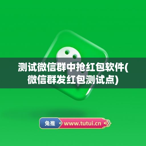 测试微信群中抢红包软件(微信群发红包测试点)