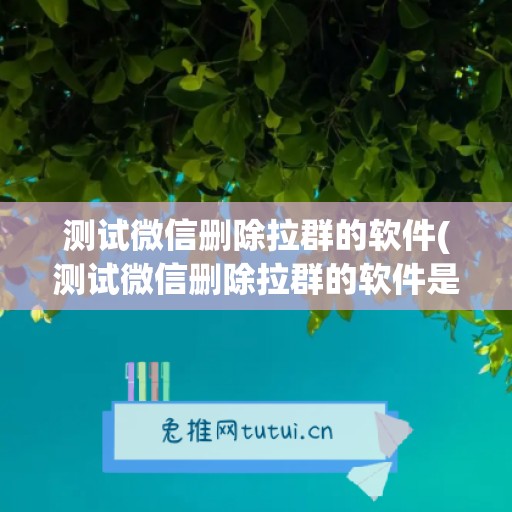 测试微信删除拉群的软件(测试微信删除拉群的软件是什么)