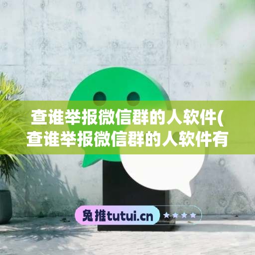 查谁举报微信群的人软件(查谁举报微信群的人软件有哪些)