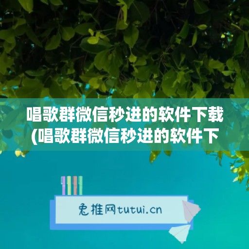 唱歌群微信秒进的软件下载(唱歌群微信秒进的软件下载)