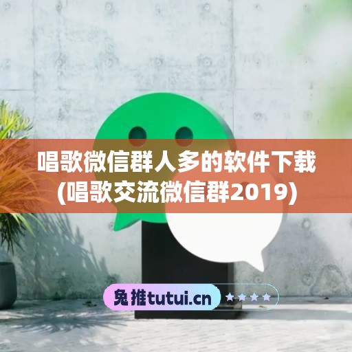 唱歌微信群人多的软件下载(唱歌交流微信群2019)