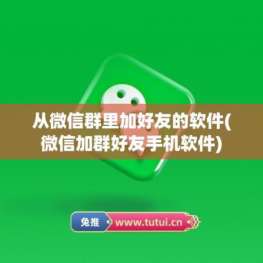 从微信群里加好友的软件(微信加群好友手机软件)