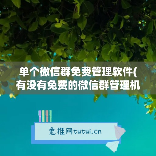 单个微信群免费管理软件(有没有免费的微信群管理机器人)