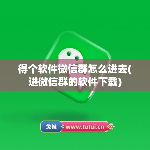 得个软件微信群怎么进去(进微信群的软件下载)