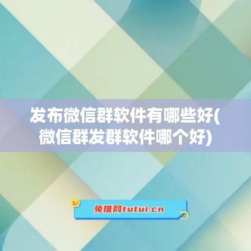 发布微信群软件有哪些好(微信群发群软件哪个好)